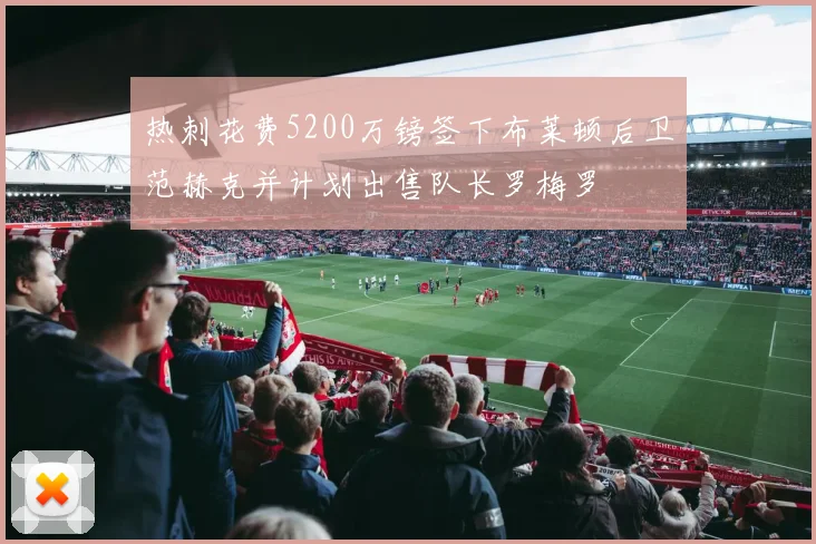 热刺花费5200万镑签下布莱顿后卫范赫克并计划出售队长罗梅罗