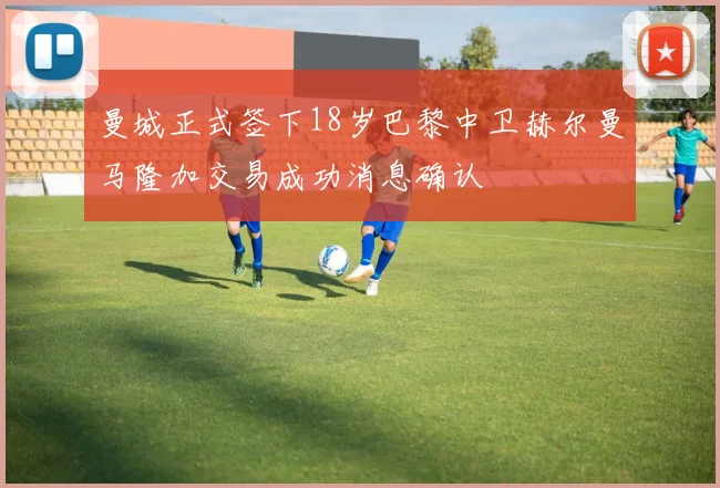 曼城正式签下18岁巴黎中卫赫尔曼马隆加交易成功消息确认