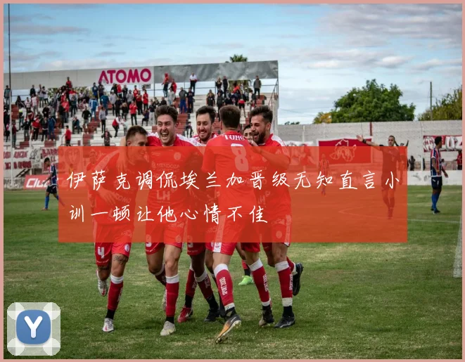 伊萨克调侃埃兰加晋级无知直言小训一顿让他心情不佳