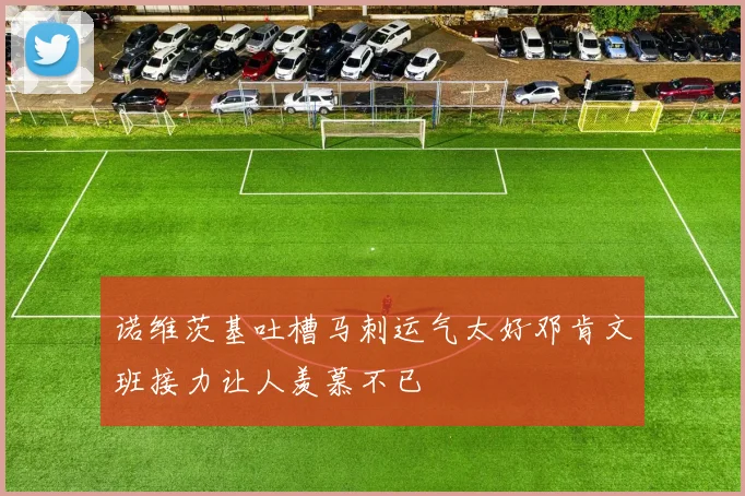 诺维茨基吐槽马刺运气太好邓肯文班接力让人羡慕不已