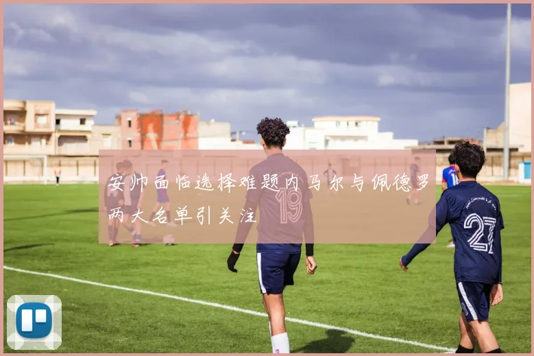 安帅面临选择难题内马尔与佩德罗两大名单引关注