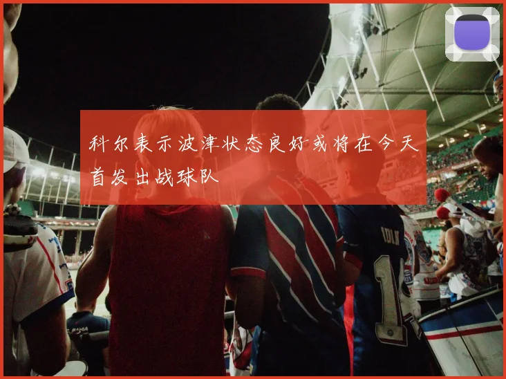 科尔表示波津状态良好或将在今天首发出战球队
