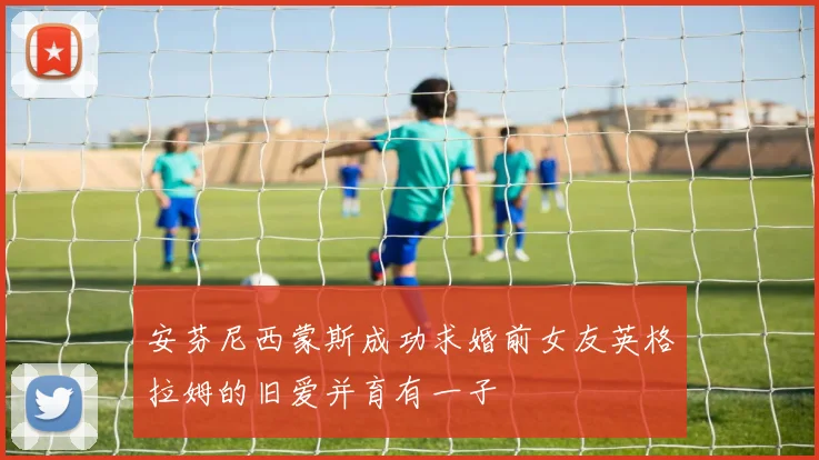 安芬尼西蒙斯成功求婚前女友英格拉姆的旧爱并育有一子