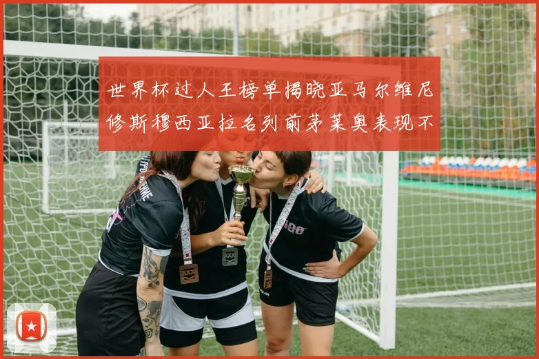 世界杯过人王榜单揭晓亚马尔维尼修斯穆西亚拉名列前茅莱奥表现不俗