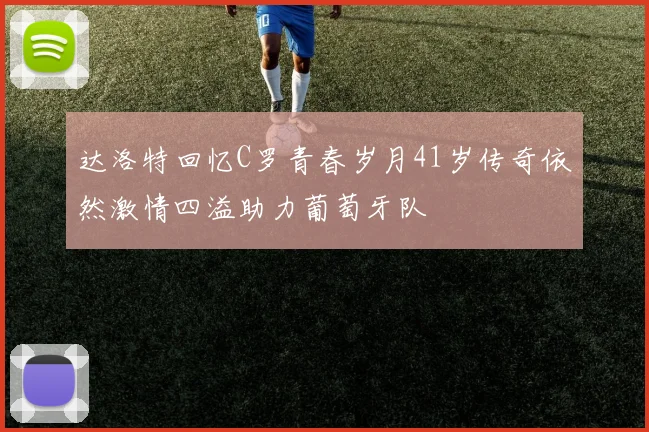 达洛特回忆C罗青春岁月41岁传奇依然激情四溢助力葡萄牙队