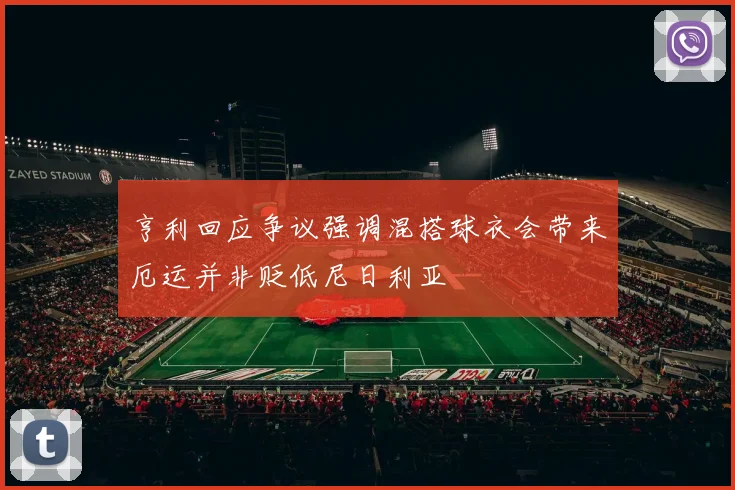 亨利回应争议强调混搭球衣会带来厄运并非贬低尼日利亚