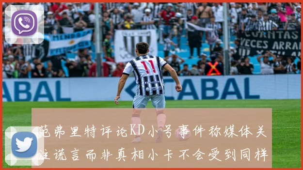范弗里特评论KD小号事件称媒体关注谎言而非真相小卡不会受到同样打扰