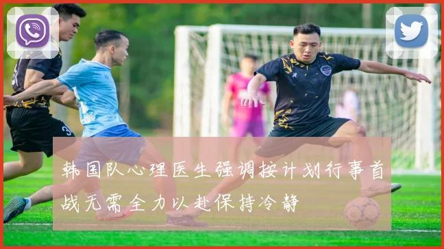 韩国队心理医生强调按计划行事首战无需全力以赴保持冷静