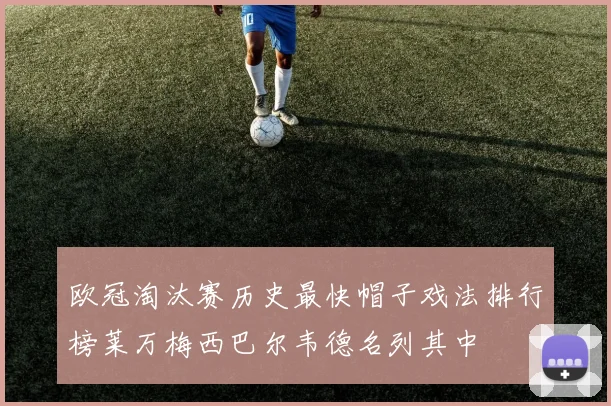 欧冠淘汰赛历史最快帽子戏法排行榜莱万梅西巴尔韦德名列其中