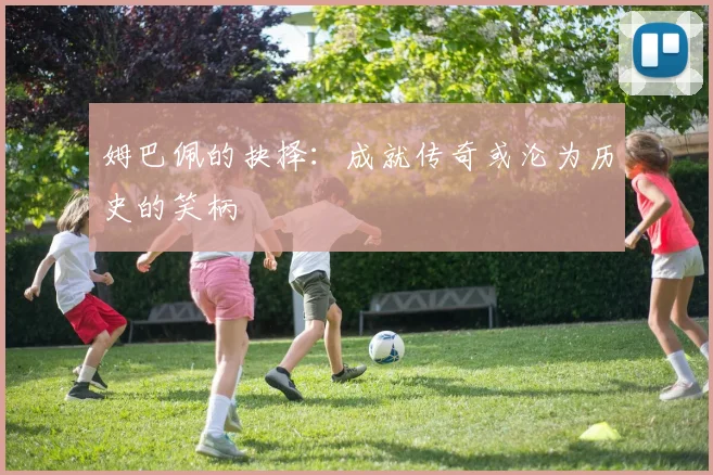 姆巴佩的抉择：成就传奇或沦为历史的笑柄