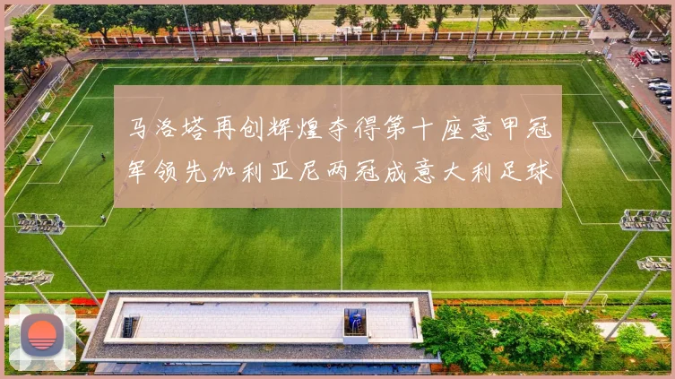 马洛塔再创辉煌夺得第十座意甲冠军领先加利亚尼两冠成意大利足球传奇