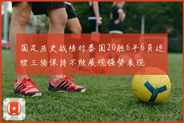 国足历史战绩对泰国20胜6平6负连续三场保持不败展现强势表现