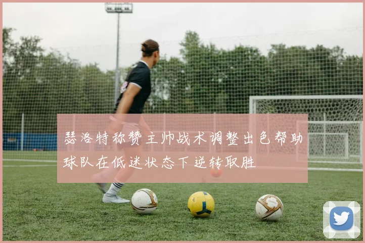 瑟洛特称赞主帅战术调整出色帮助球队在低迷状态下逆转取胜