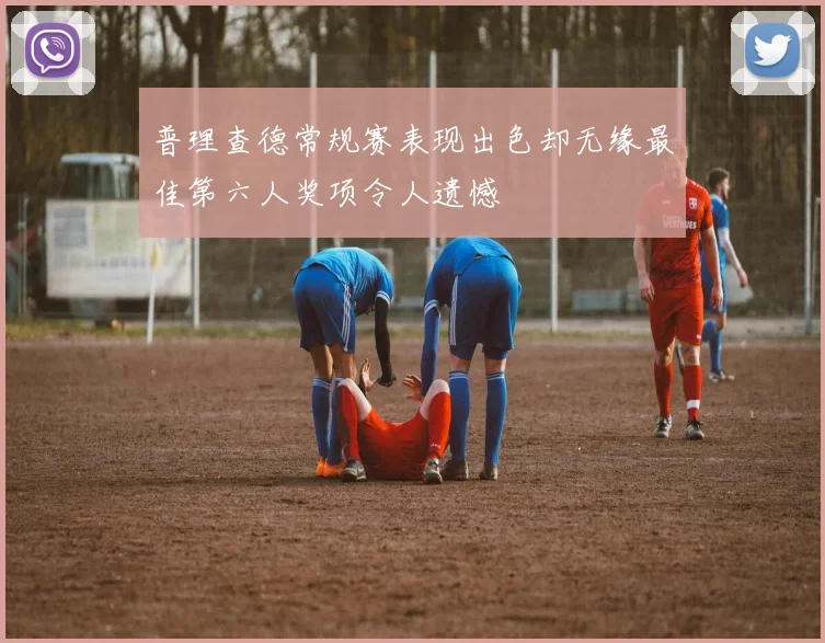 普理查德常规赛表现出色却无缘最佳第六人奖项令人遗憾