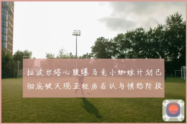 拉波尔塔心腹曝马竞小蜘蛛计划已彻底破灭现正经历否认与愤怒阶段