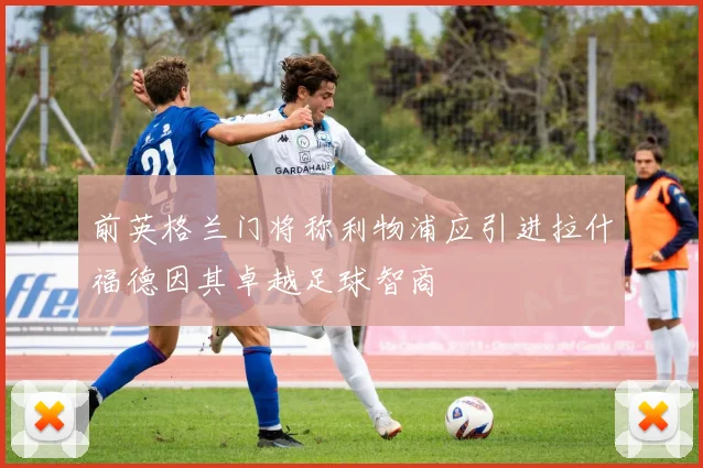 前英格兰门将称利物浦应引进拉什福德因其卓越足球智商