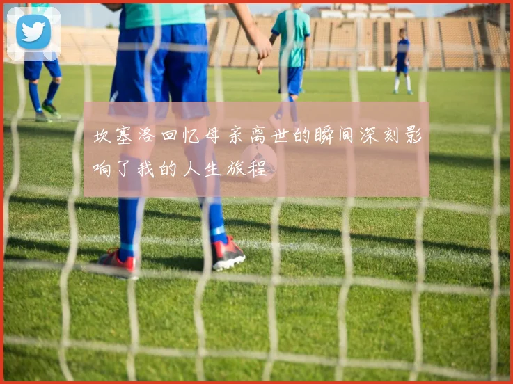 坎塞洛回忆母亲离世的瞬间深刻影响了我的人生旅程