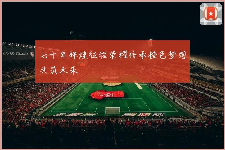 七十年辉煌征程荣耀传承橙色梦想共筑未来