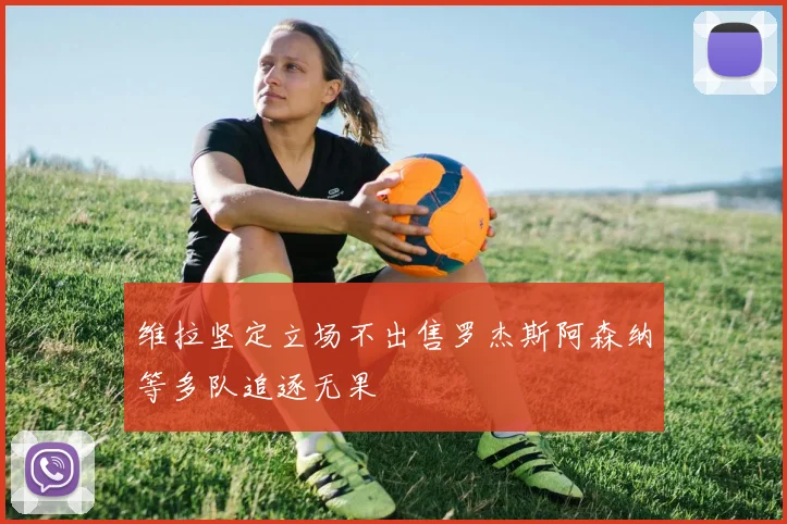 维拉坚定立场不出售罗杰斯阿森纳等多队追逐无果