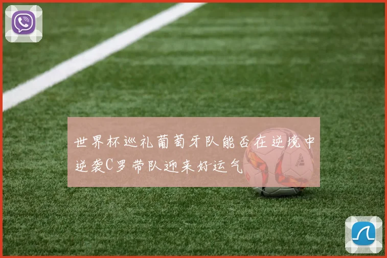 世界杯巡礼葡萄牙队能否在逆境中逆袭C罗带队迎来好运气