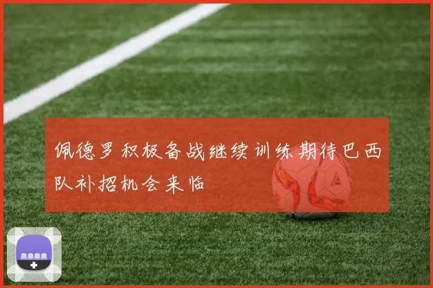 佩德罗积极备战继续训练期待巴西队补招机会来临