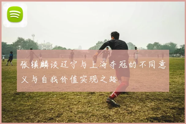 张镇麟谈辽宁与上海夺冠的不同意义与自我价值实现之路