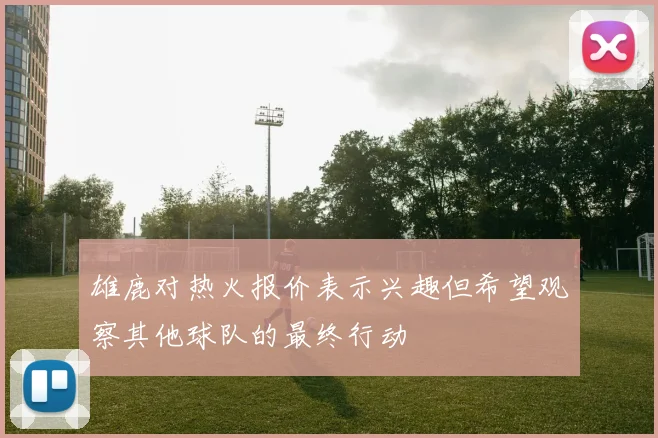 雄鹿对热火报价表示兴趣但希望观察其他球队的最终行动