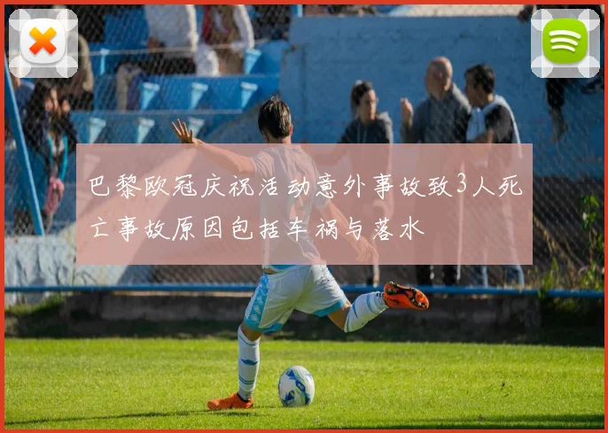 巴黎欧冠庆祝活动意外事故致3人死亡事故原因包括车祸与落水