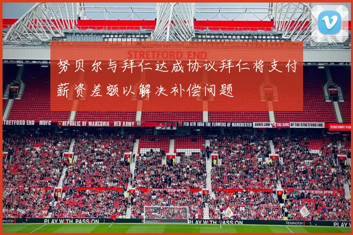 努贝尔与拜仁达成协议拜仁将支付薪资差额以解决补偿问题