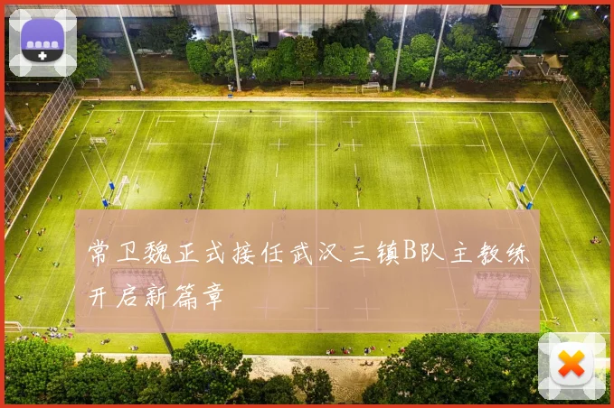 常卫魏正式接任武汉三镇B队主教练开启新篇章