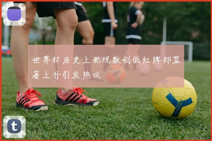 世界杯历史上犯规数创低红牌却显著上升引发热议