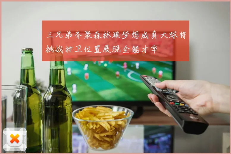 三兄弟齐聚森林狼梦想成真大球将挑战控卫位置展现全能才华